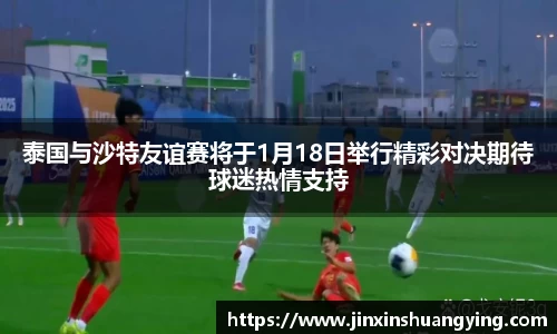泰国与沙特友谊赛将于1月18日举行精彩对决期待球迷热情支持