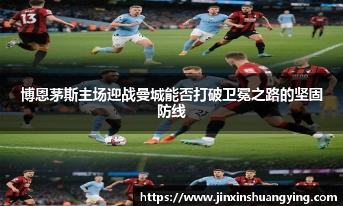 博恩茅斯主场迎战曼城能否打破卫冕之路的坚固防线