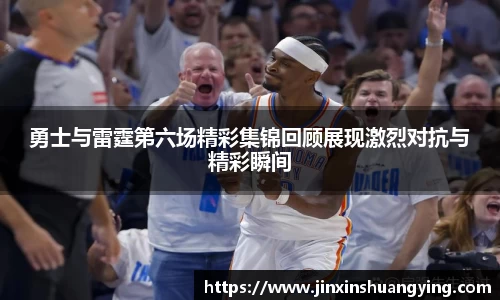 勇士与雷霆第六场精彩集锦回顾展现激烈对抗与精彩瞬间
