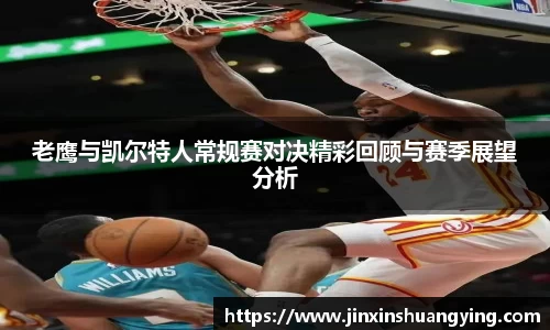 老鹰与凯尔特人常规赛对决精彩回顾与赛季展望分析